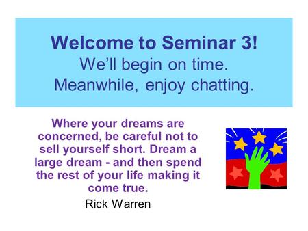 Welcome to Seminar 3! We’ll begin on time. Meanwhile, enjoy chatting. Where your dreams are concerned, be careful not to sell yourself short. Dream a large.