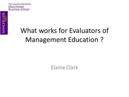 What works for Evaluators of Management Education ? Elaine Clark.