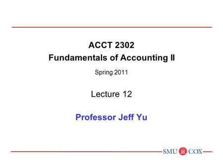 ACCT 2302 Fundamentals of Accounting II Spring 2011 Lecture 12 Professor Jeff Yu.