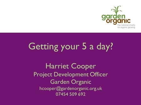 Getting your 5 a day? Harriet Cooper Project Development Officer Garden Organic 07454 509 692.