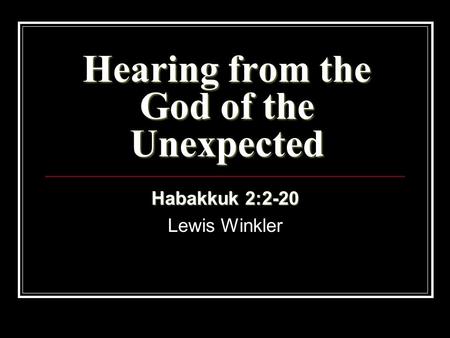 Hearing from the God of the Unexpected Habakkuk 2:2-20 Lewis Winkler.