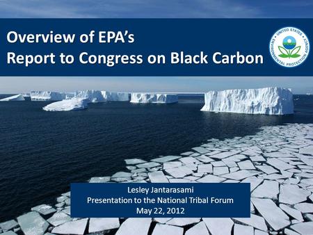 Lesley Jantarasami Presentation to the National Tribal Forum May 22, 2012 Overview of EPA’s Report to Congress on Black Carbon.