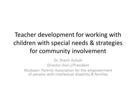 Teacher development for working with children with special needs & strategies for community involvement Dr. Shanti Auluck Director (hon.)/President Muskaan: