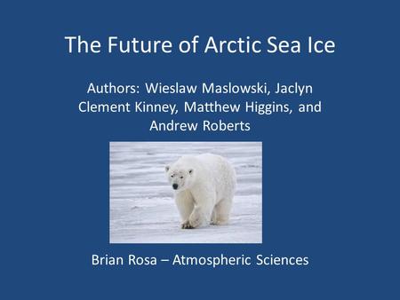 The Future of Arctic Sea Ice Authors: Wieslaw Maslowski, Jaclyn Clement Kinney, Matthew Higgins, and Andrew Roberts Brian Rosa – Atmospheric Sciences.
