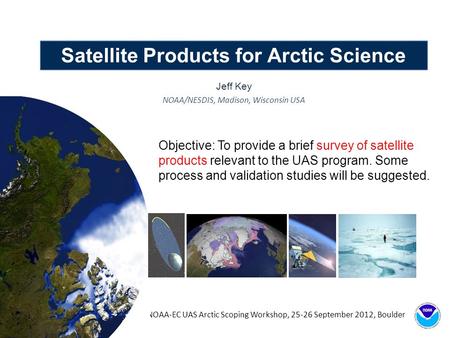 Satellite Products for Arctic Science Jeff Key NOAA/NESDIS, Madison, Wisconsin USA NOAA-EC UAS Arctic Scoping Workshop, 25-26 September 2012, Boulder Objective: