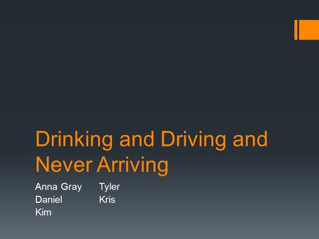 Drinking and Driving and Never Arriving Anna GrayTyler Daniel Kris Kim.