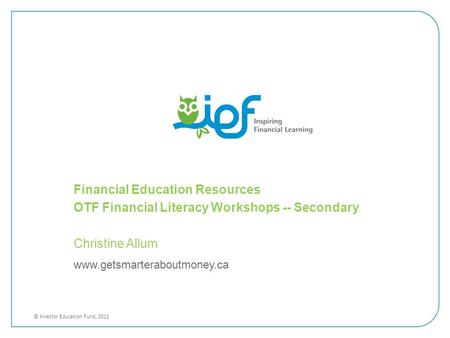 Www.getsmarteraboutmoney.ca © Investor Education Fund, 2011 Financial Education Resources OTF Financial Literacy Workshops -- Secondary Christine Allum.