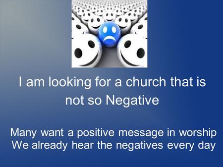 I am looking for a church that is not so Negative Many want a positive message in worship We already hear the negatives every day.