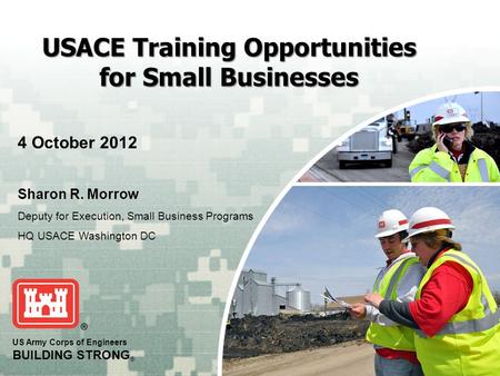 US Army Corps of Engineers BUILDING STRONG ® USACE Training Opportunities for Small Businesses 4 October 2012 Sharon R. Morrow Deputy for Execution, Small.