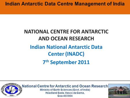 NATIONAL CENTRE FOR ANTARCTIC AND OCEAN RESEARCH Indian National Antarctic Data Center (INADC) 7 th September 2011 Indian Antarctic Data Centre Management.