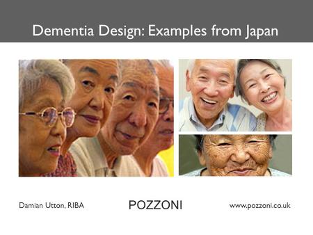 Damian Utton, RIBA www.pozzoni.co.uk Dementia Design: Examples from Japan POZZONI.
