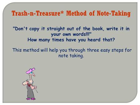 Trash-n-Treasure* Method of Note-Taking Don't copy it straight out of the book, write it in your own words!!! How many times have you heard that? This.