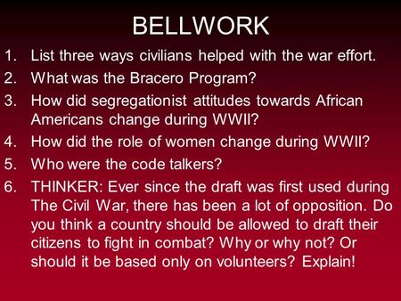 BELLWORK 1.List three ways civilians helped with the war effort. 2.What was the Bracero Program? 3.How did segregationist attitudes towards African Americans.