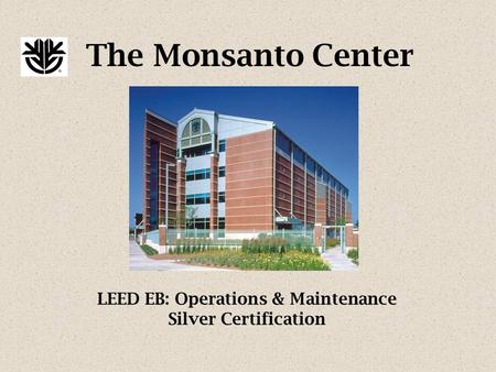 The Monsanto Center LEED EB: Operations & Maintenance Silver Certification.