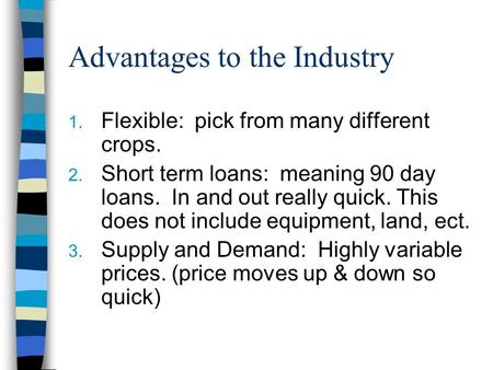 Advantages to the Industry 1. Flexible: pick from many different crops. 2. Short term loans: meaning 90 day loans. In and out really quick. This does not.