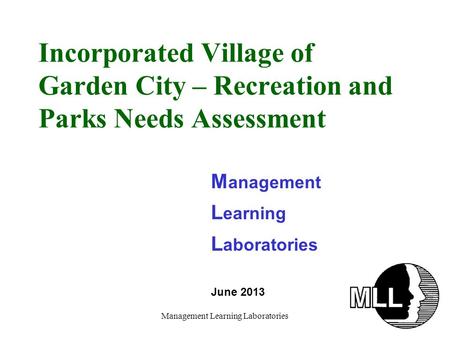 Management Learning Laboratories Incorporated Village of Garden City – Recreation and Parks Needs Assessment M anagement L earning L aboratories June 2013.
