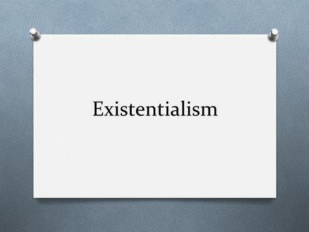 Existentialism. What is it? O Philosophical movement O Belief that we as human beings have no model, blueprint, no ideal essence, or perfect nature for.