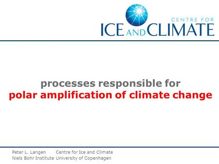 Processes responsible for polar amplification of climate change Peter L. LangenCentre for Ice and Climate Niels Bohr InstituteUniversity of Copenhagen.