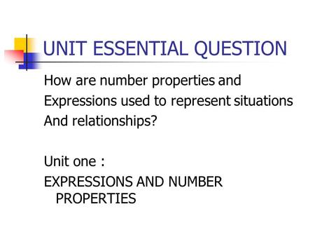 UNIT ESSENTIAL QUESTION How are number properties and Expressions used to represent situations And relationships? Unit one : EXPRESSIONS AND NUMBER PROPERTIES.