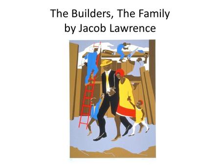 The Builders, The Family by Jacob Lawrence. Point – What are you saying about the painting? What message did you interpret? Evidence – What led you.