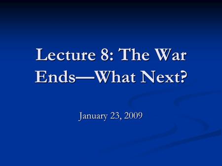 Lecture 8: The War Ends—What Next? January 23, 2009.