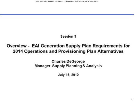 1 JULY 2010 PRELIMINARY TECHNICAL CONFERENCE REPORT – WORK IN PROGRESS Session 3 Overview - EAI Generation Supply Plan Requirements for 2014 Operations.