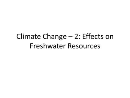 Climate Change – 2: Effects on Freshwater Resources.