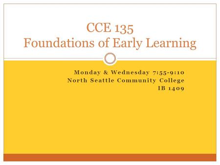 Monday & Wednesday 7:55-9:10 North Seattle Community College IB 1409 CCE 135 Foundations of Early Learning.
