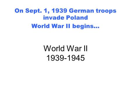 World War II 1939-1945 On Sept. 1, 1939 German troops invade Poland World War II begins…