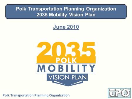 Polk Transportation Planning Organization 2035 Mobility Vision Plan June 2010 Steering Committee - January 28, 2010 Polk Transportation Planning Organization.