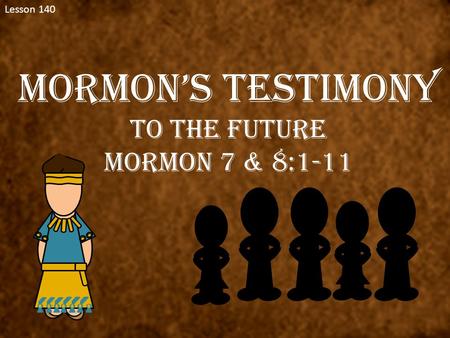 Lesson 140 Mormon’s Testimony To the Future Mormon 7 & 8:1-11.