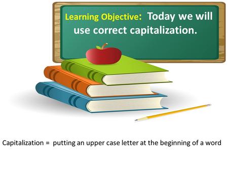 Learning Objective : Today we will use correct capitalization. Capitalization = putting an upper case letter at the beginning of a word.