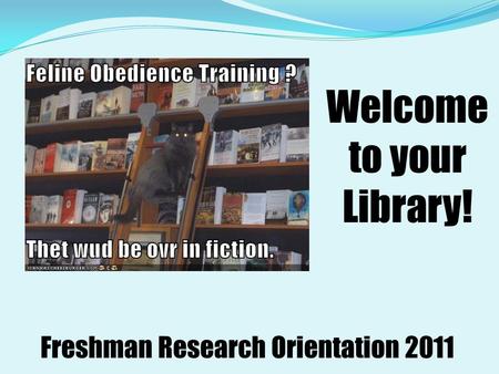 Welcome to your Library! Freshman Research Orientation 2011.
