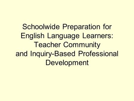 Schoolwide Preparation for English Language Learners: Teacher Community and Inquiry-Based Professional Development.