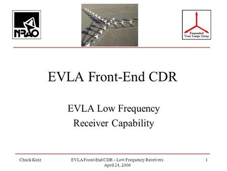 Chuck KutzEVLA Front-End CDR – Low Frequency Receivers April 24, 2006 1 EVLA Front-End CDR EVLA Low Frequency Receiver Capability.