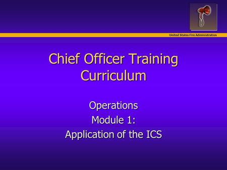 United States Fire Administration Chief Officer Training Curriculum Operations Module 1: Application of the ICS.