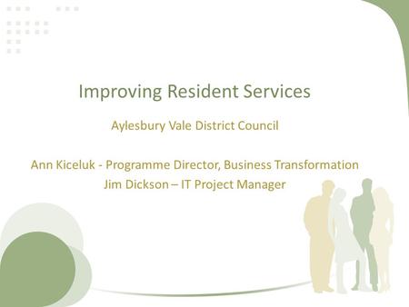 Improving Resident Services Aylesbury Vale District Council Ann Kiceluk - Programme Director, Business Transformation Jim Dickson – IT Project Manager.