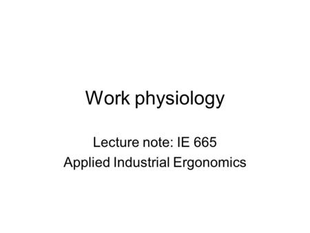 Work physiology Lecture note: IE 665 Applied Industrial Ergonomics.