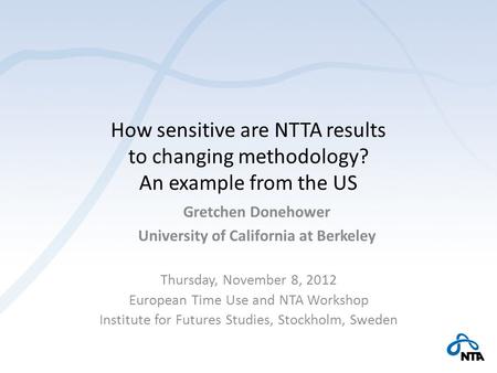 How sensitive are NTTA results to changing methodology? An example from the US Thursday, November 8, 2012 European Time Use and NTA Workshop Institute.