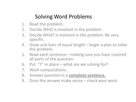 Solving Word Problems 1.Read the problem. 2.Decide WHO is involved in the problem. 3.Decide WHAT is involved in the problem. Be very specific. 4.Draw unit.