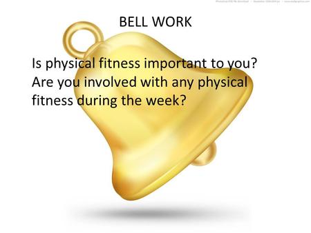 BELL WORK Is physical fitness important to you? Are you involved with any physical fitness during the week?