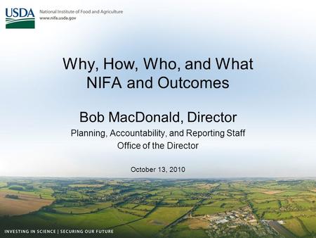 Why, How, Who, and What NIFA and Outcomes Bob MacDonald, Director Planning, Accountability, and Reporting Staff Office of the Director October 13, 2010.