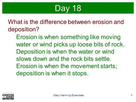 1Daily Warm-Up Exercises1 Day 18 What is the difference between erosion and deposition? Erosion is when something like moving water or wind picks up loose.