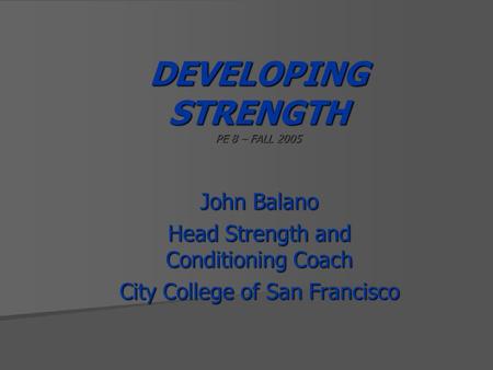 DEVELOPING STRENGTH PE 8 – FALL 2005 John Balano Head Strength and Conditioning Coach City College of San Francisco.