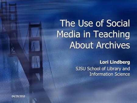 04/29/2010 The Use of Social Media in Teaching About Archives Lori Lindberg SJSU School of Library and Information Science Lori Lindberg SJSU School of.