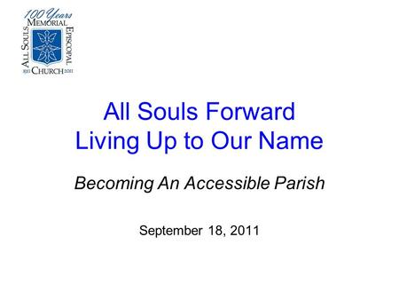 All Souls Forward Living Up to Our Name Becoming An Accessible Parish September 18, 2011.