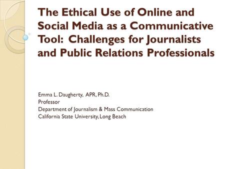 The Ethical Use of Online and Social Media as a Communicative Tool: Challenges for Journalists and Public Relations Professionals Emma L. Daugherty, APR,