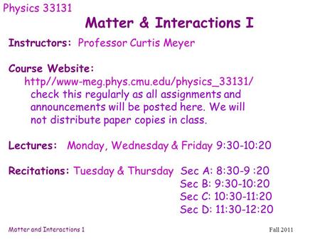 Matter and Interactions 1Fall 2011 Matter & Interactions I Physics 33131 Instructors: Professor Curtis Meyer Course Website: http//www-meg.phys.cmu.edu/physics_33131/