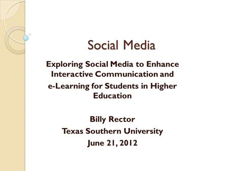 Social Media Exploring Social Media to Enhance Interactive Communication and e-Learning for Students in Higher Education Billy Rector Texas Southern University.
