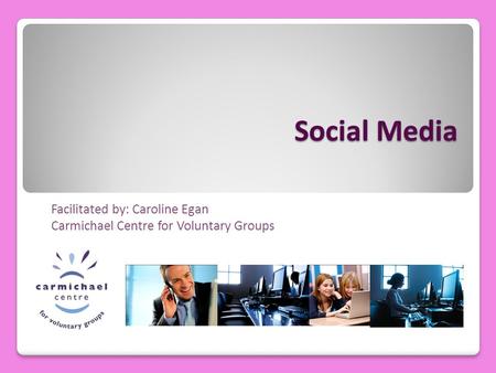 Social Media Facilitated by: Caroline Egan Carmichael Centre for Voluntary Groups.